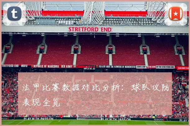 法甲比赛数据对比分析:球队攻防表现全览