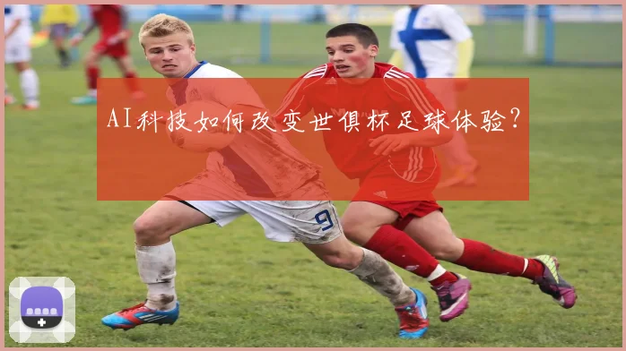 AI科技如何改变世俱杯足球体验？