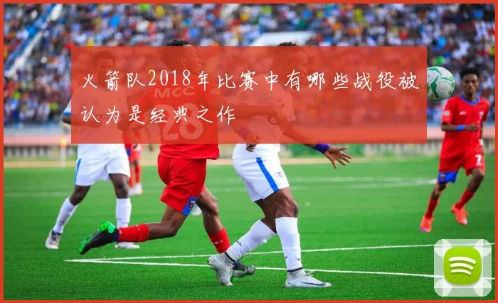 火箭队2018年比赛中有哪些战役被认为是经典之作