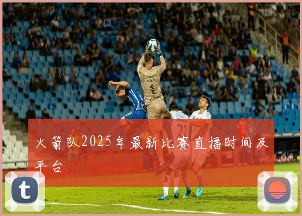 火箭队2025年最新比赛直播时间及平台