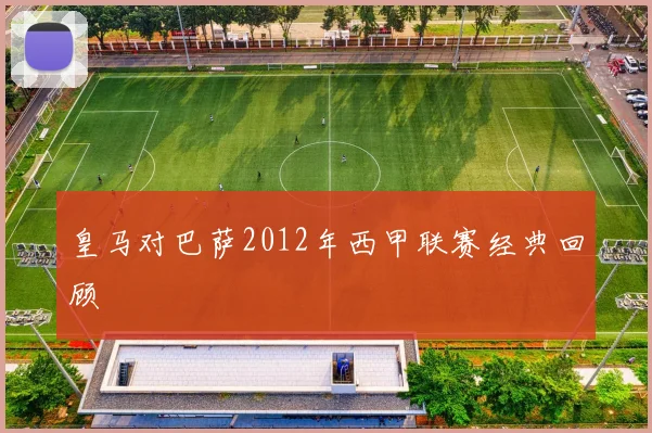 皇马对巴萨2012年西甲联赛经典回顾