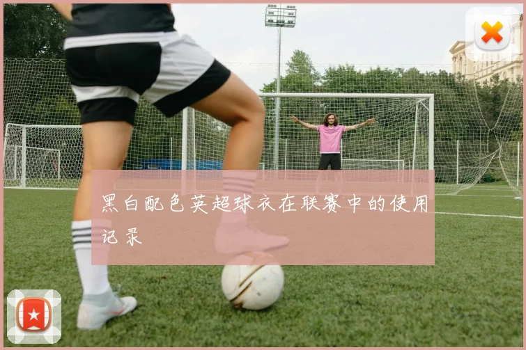 黑白配色英超球衣在联赛中的使用记录