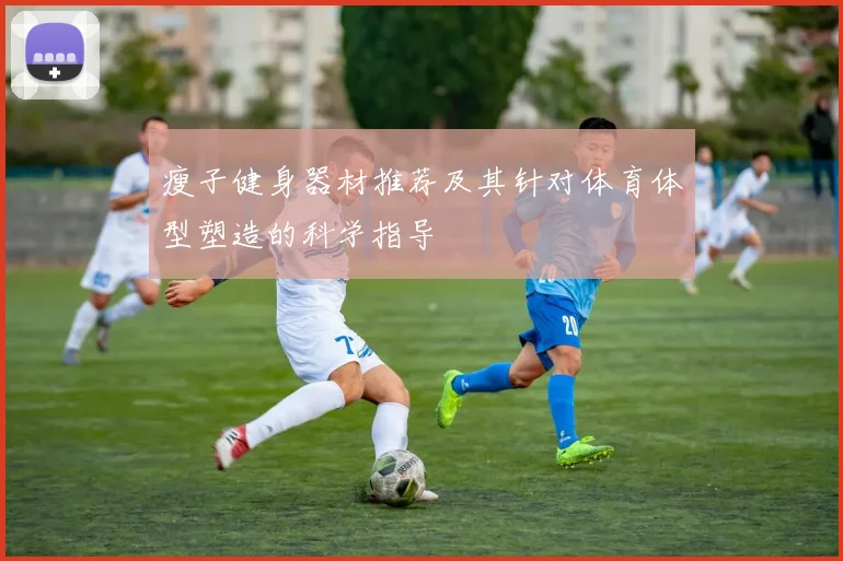 瘦子健身器材推荐及其针对体育体型塑造的科学指导