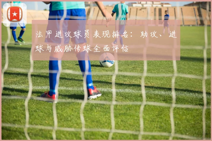 法甲进攻球员表现排名:助攻、进球与威胁传球全面评估