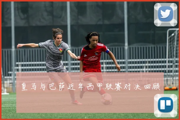 皇马与巴萨近年西甲联赛对决回顾