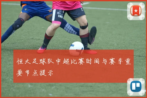恒大足球队中超比赛时间与赛季重要节点提示