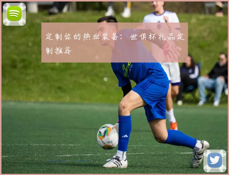 定制你的热血装备：世俱杯礼品定制推荐