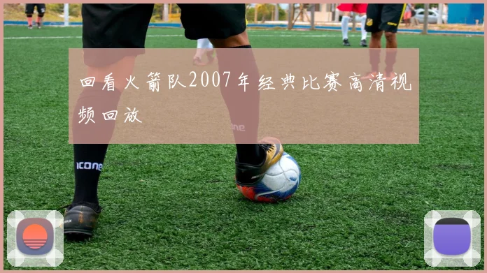 回看火箭队2007年经典比赛高清视频回放