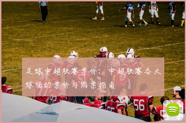 足球中超联赛票价:中超联赛各大球场的票价与购票指南