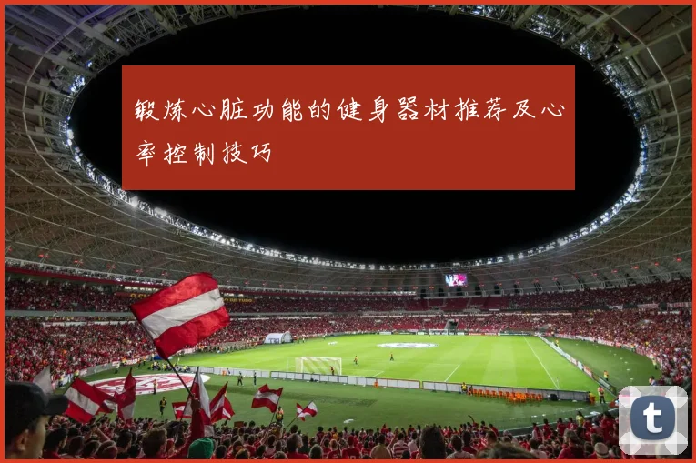锻炼心脏功能的健身器材推荐及心率控制技巧